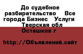 До судебное разбирательство. - Все города Бизнес » Услуги   . Тверская обл.,Осташков г.